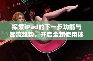 探索iPad的下一步功能与潮流趋势，开启全新使用体验