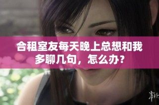 合租室友每天晚上总想和我多聊几句，怎么办？