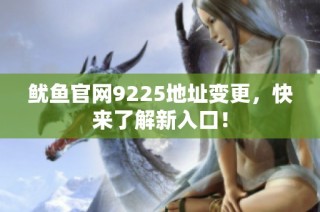 鱿鱼官网9225地址变更，快来了解新入口！
