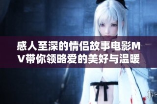 感人至深的情侣故事电影MV带你领略爱的美好与温暖