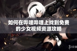 如何在哔哩哔哩上找到免费的少女视频资源攻略
