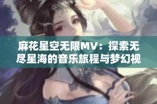 麻花星空无限MV：探索无尽星海的音乐旅程与梦幻视听盛宴
