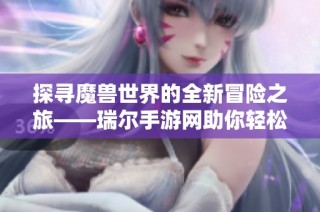 探寻魔兽世界的全新冒险之旅——瑞尔手游网助你轻松排本