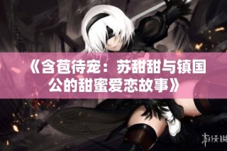 《含苞待宠：苏甜甜与镇国公的甜蜜爱恋故事》
