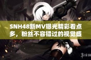 SNH48新MV曝光精彩看点多，粉丝不容错过的视觉盛宴