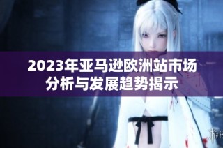 2023年亚马逊欧洲站市场分析与发展趋势揭示