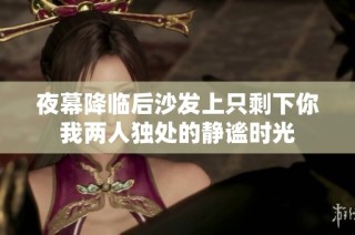 夜幕降临后沙发上只剩下你我两人独处的静谧时光