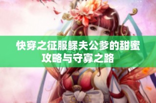 快穿之征服鳏夫公爹的甜蜜攻略与守寡之路