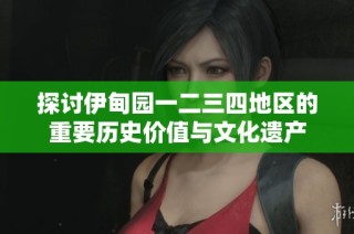 探讨伊甸园一二三四地区的重要历史价值与文化遗产