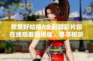 欣赏好姑娘6全剧精彩片段在线观看国语版，尽享视听盛宴