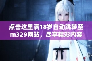 点击这里满18岁自动跳转至m329网站，尽享精彩内容！