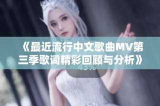 《最近流行中文歌曲MV第三季歌词精彩回顾与分析》