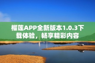 榴莲APP全新版本1.0.3下载体验，畅享精彩内容