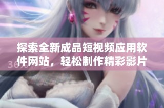 探索全新成品短视频应用软件网站，轻松制作精彩影片
