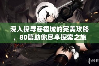 深入探寻苍梧城的完美攻略，80篇助你尽享探索之旅