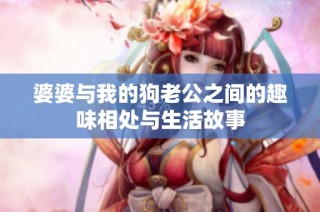 婆婆与我的狗老公之间的趣味相处与生活故事