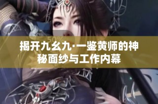 揭开九幺九·一鉴黄师的神秘面纱与工作内幕