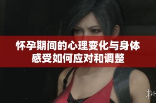 怀孕期间的心理变化与身体感受如何应对和调整