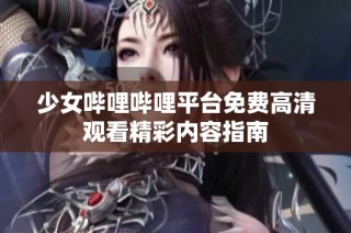 少女哔哩哔哩平台免费高清观看精彩内容指南