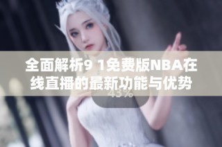 全面解析9 1免费版NBA在线直播的最新功能与优势