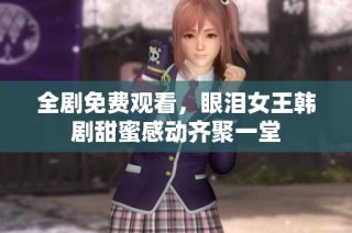 全剧免费观看，眼泪女王韩剧甜蜜感动齐聚一堂