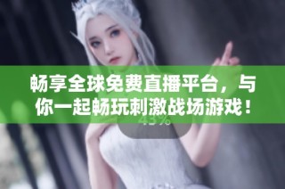 畅享全球免费直播平台，与你一起畅玩刺激战场游戏！