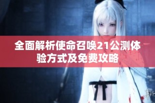 全面解析使命召唤21公测体验方式及免费攻略