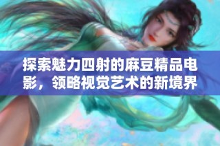 探索魅力四射的麻豆精品电影，领略视觉艺术的新境界