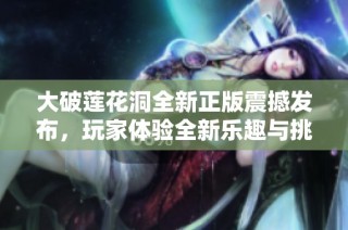 大破莲花洞全新正版震撼发布，玩家体验全新乐趣与挑战