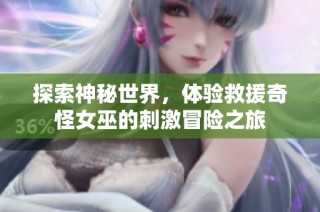 探索神秘世界，体验救援奇怪女巫的刺激冒险之旅