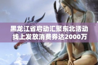 黑龙江省启动汇聚东北活动 线上发放消费券达2000万元