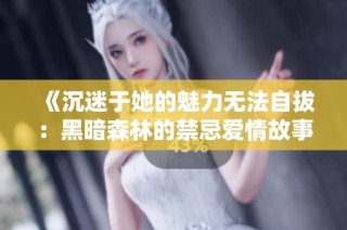 《沉迷于她的魅力无法自拔：黑暗森林的禁忌爱情故事》