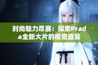 时尚魅力尽展：探索Prada全新大片的视觉盛宴