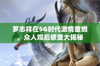 罗志祥在5G时代激情重燃，众人观后感受大揭秘