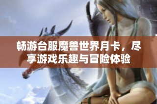畅游台服魔兽世界月卡，尽享游戏乐趣与冒险体验