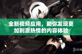 全新视频应用，助你发现更加刺激热情的内容体验
