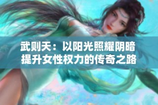 武则天：以阳光照耀阴暗 提升女性权力的传奇之路