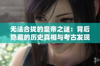 无法合拢的皇帝之谜：背后隐藏的历史真相与考古发现