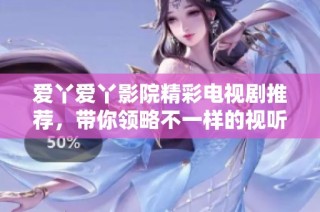 爱丫爱丫影院精彩电视剧推荐，带你领略不一样的视听盛宴