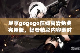尽享gogogo在线高清免费完整版，畅看精彩内容随时随地