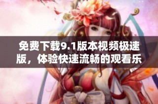 免费下载9.1版本视频极速版，体验快速流畅的观看乐趣