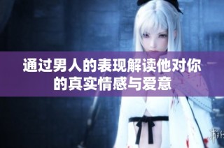 通过男人的表现解读他对你的真实情感与爱意