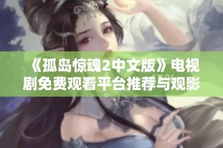 《孤岛惊魂2中文版》电视剧免费观看平台推荐与观影指南