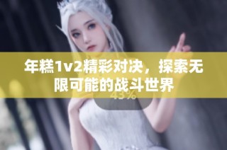 年糕1v2精彩对决，探索无限可能的战斗世界