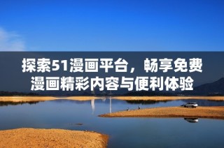 探索51漫画平台，畅享免费漫画精彩内容与便利体验