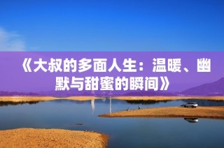 《大叔的多面人生：温暖、幽默与甜蜜的瞬间》