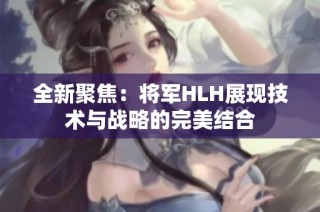 全新聚焦：将军HLH展现技术与战略的完美结合