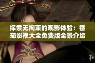 探索无拘束的观影体验：番茄影视大全免费版全景介绍