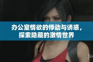办公室情欲的悸动与诱惑，探索隐藏的激情世界