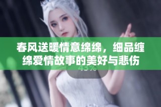 春风送暖情意绵绵，细品缠绵爱情故事的美好与悲伤